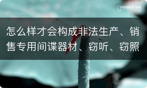 怎么样才会构成非法生产、销售专用间谍器材、窃听、窃照专用器材罪