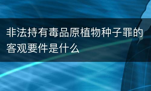 非法持有毒品原植物种子罪的客观要件是什么