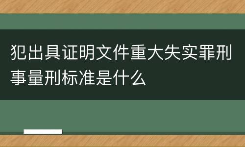 犯出具证明文件重大失实罪刑事量刑标准是什么