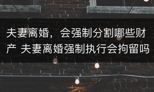 夫妻离婚，会强制分割哪些财产 夫妻离婚强制执行会拘留吗