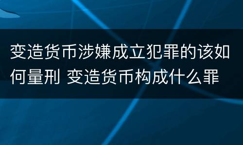 变造货币涉嫌成立犯罪的该如何量刑 变造货币构成什么罪