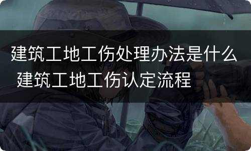 建筑工地工伤处理办法是什么 建筑工地工伤认定流程
