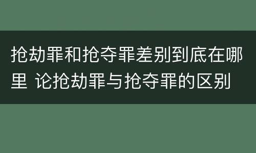 抢劫罪和抢夺罪差别到底在哪里 论抢劫罪与抢夺罪的区别