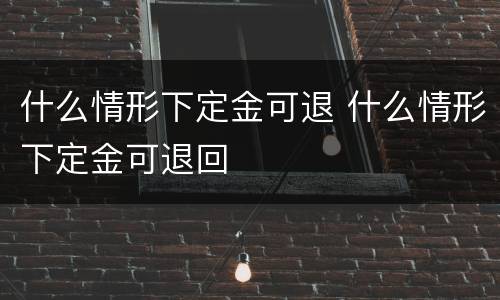 什么情形下定金可退 什么情形下定金可退回