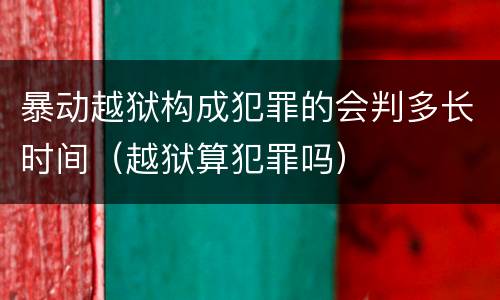 暴动越狱构成犯罪的会判多长时间（越狱算犯罪吗）