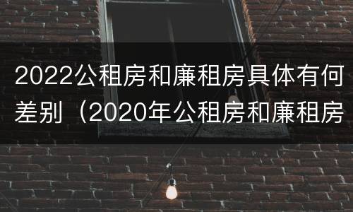 2022公租房和廉租房具体有何差别（2020年公租房和廉租房的区别）