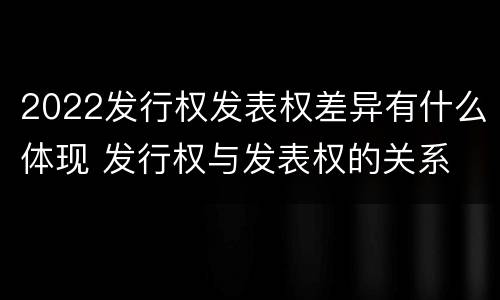 2022发行权发表权差异有什么体现 发行权与发表权的关系