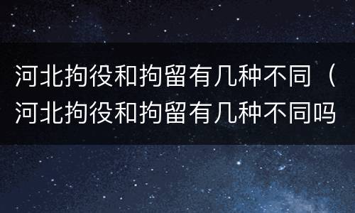 河北拘役和拘留有几种不同（河北拘役和拘留有几种不同吗）