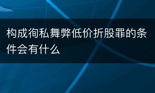 构成徇私舞弊低价折股罪的条件会有什么