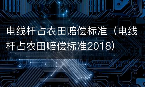 电线杆占农田赔偿标准（电线杆占农田赔偿标准2018）