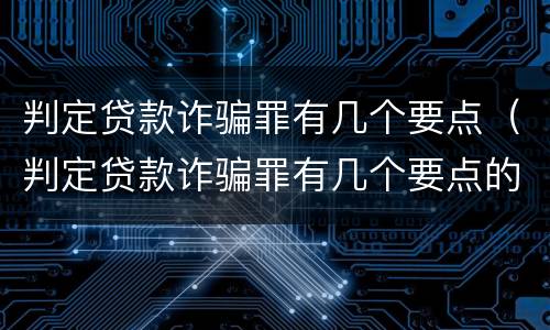 判定贷款诈骗罪有几个要点（判定贷款诈骗罪有几个要点的标准）