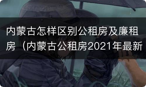 内蒙古怎样区别公租房及廉租房（内蒙古公租房2021年最新通知）