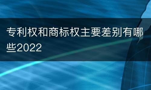 专利权和商标权主要差别有哪些2022