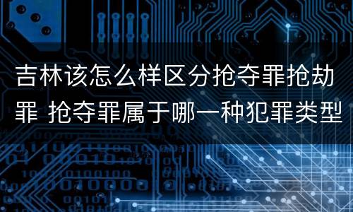 吉林该怎么样区分抢夺罪抢劫罪 抢夺罪属于哪一种犯罪类型