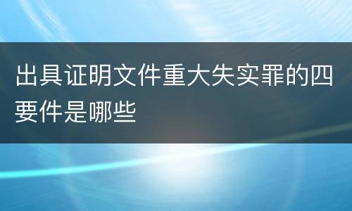 出具证明文件重大失实罪的四要件是哪些