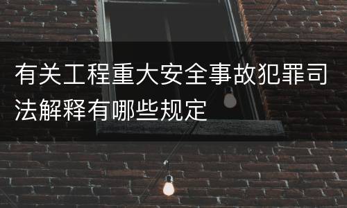 有关工程重大安全事故犯罪司法解释有哪些规定