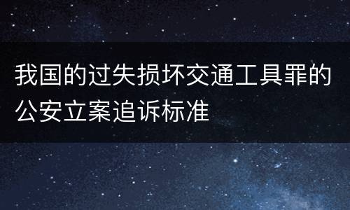 我国的过失损坏交通工具罪的公安立案追诉标准