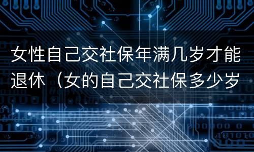 女性自己交社保年满几岁才能退休（女的自己交社保多少岁退休）