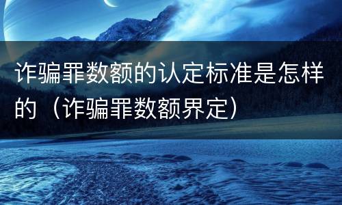 诈骗罪数额的认定标准是怎样的（诈骗罪数额界定）