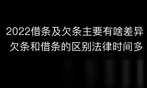 2022借条及欠条主要有啥差异 欠条和借条的区别法律时间多少年