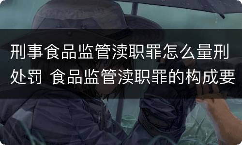 刑事食品监管渎职罪怎么量刑处罚 食品监管渎职罪的构成要件