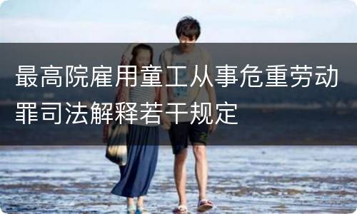 最高院雇用童工从事危重劳动罪司法解释若干规定