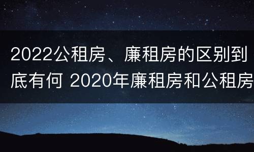 2022公租房、廉租房的区别到底有何 2020年廉租房和公租房的区别