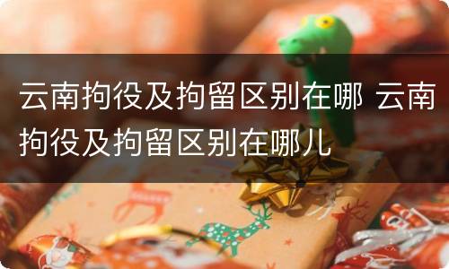 云南拘役及拘留区别在哪 云南拘役及拘留区别在哪儿