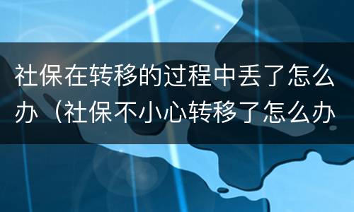 社保在转移的过程中丢了怎么办（社保不小心转移了怎么办）