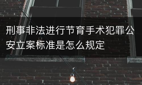 刑事非法进行节育手术犯罪公安立案标准是怎么规定