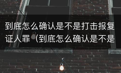到底怎么确认是不是打击报复证人罪（到底怎么确认是不是打击报复证人罪呢）