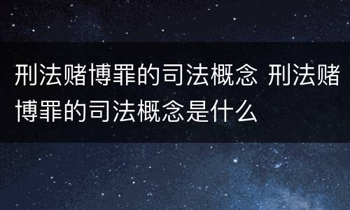 刑法赌博罪的司法概念 刑法赌博罪的司法概念是什么