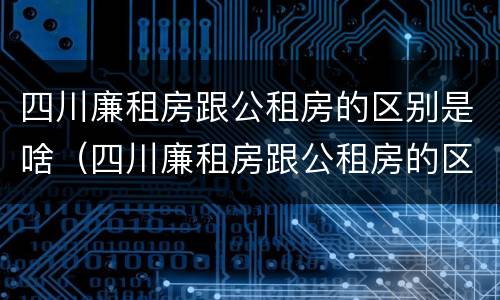 四川廉租房跟公租房的区别是啥（四川廉租房跟公租房的区别是啥意思）