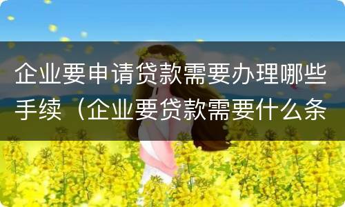 企业要申请贷款需要办理哪些手续（企业要贷款需要什么条件）