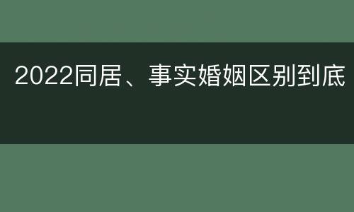 2022同居、事实婚姻区别到底