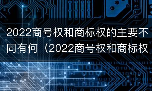 2022商号权和商标权的主要不同有何（2022商号权和商标权的主要不同有何特点）