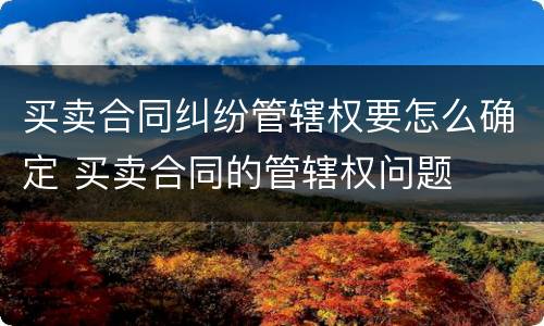 买卖合同纠纷管辖权要怎么确定 买卖合同的管辖权问题