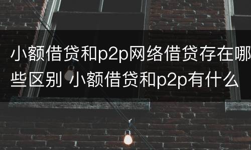 小额借贷和p2p网络借贷存在哪些区别 小额借贷和p2p有什么区别