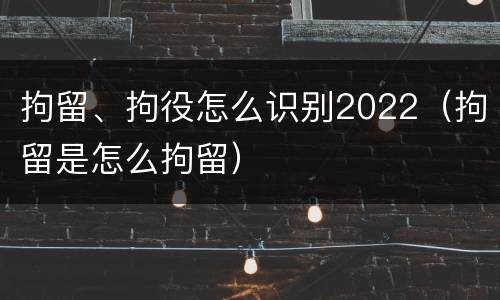 拘留、拘役怎么识别2022（拘留是怎么拘留）