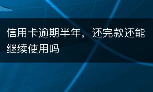 信用卡逾期半年，还完款还能继续使用吗