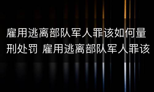 雇用逃离部队军人罪该如何量刑处罚 雇用逃离部队军人罪该如何量刑处罚