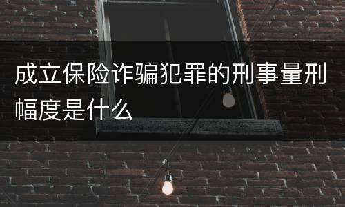 成立保险诈骗犯罪的刑事量刑幅度是什么