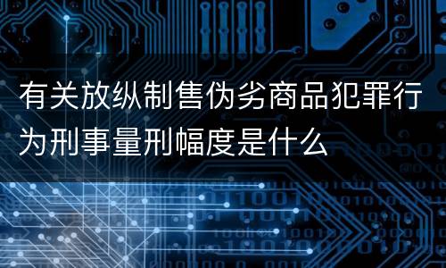 有关放纵制售伪劣商品犯罪行为刑事量刑幅度是什么