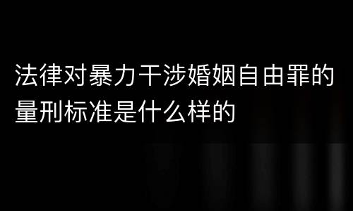 法律对暴力干涉婚姻自由罪的量刑标准是什么样的