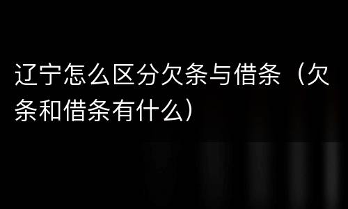 辽宁怎么区分欠条与借条（欠条和借条有什么）