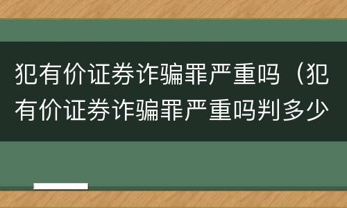 犯有价证券诈骗罪严重吗（犯有价证券诈骗罪严重吗判多少年）