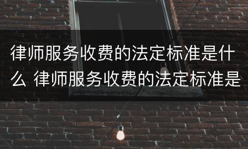 律师服务收费的法定标准是什么 律师服务收费的法定标准是什么意思