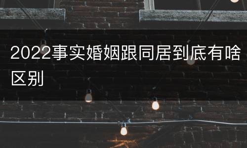2022事实婚姻跟同居到底有啥区别