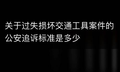关于过失损坏交通工具案件的公安追诉标准是多少