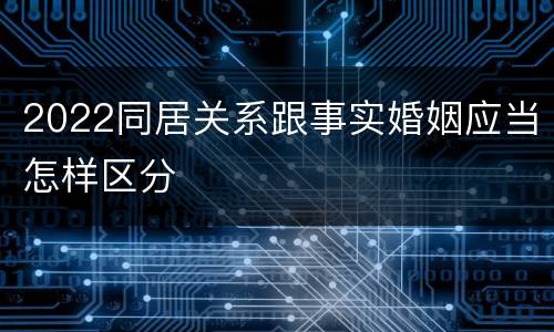 2022同居关系跟事实婚姻应当怎样区分